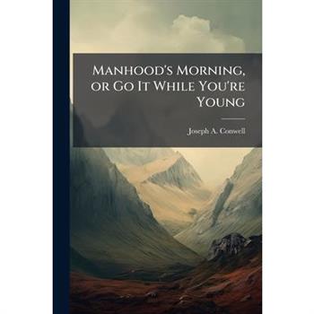 Manhood's Morning, or Go It While You're Young
