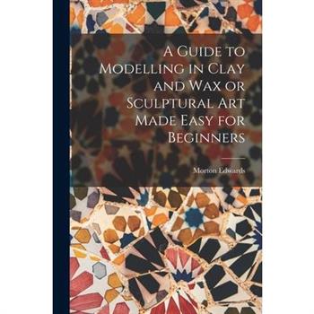 A Guide to Modelling in Clay and Wax or Sculptural Art Made Easy for Beginners