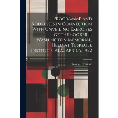 Programme and Addresses in Connection With Unveiling Exercises of the Booker T. Washington Memorial, Held at Tuskegee Institute, Ala., April 5, 1922