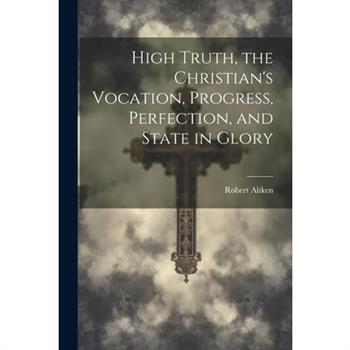 High Truth, the Christian's Vocation, Progress, Perfection, and State in Glory