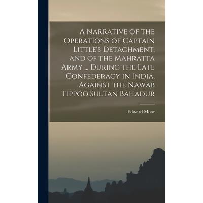 A Narrative of the Operations of Captain Little’s Detachment, and of the Mahratta Army ... During the Late Confederacy in India, Against the Nawab Tippoo Sultan Bahadur A Narrative of the Operations of Captain Little’s Detachment, and of the Mahratta Army ... During the Late Confederacy in India, Against the Nawab Tippoo Sultan Bahadur