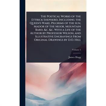 The Poetical Works of the Ettrick Shepherd, Including the Queen’s Wake, Pilgrims of the sun, Mador of the Moor, Mountain Bard, &c. &c. With a Life of the Author by Professor Wilson, and Illustrative E