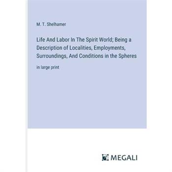 Life And Labor In The Spirit World; Being a Description of Localities, Employments, Surroundings, And Conditions in the Spheres