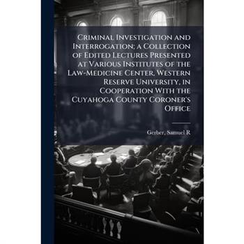 Criminal Investigation and Interrogation; a Collection of Edited Lectures Presented at Various Institutes of the Law-Medicine Center, Western Reserve University, in Cooperation With the Cuyahoga Count