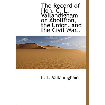 The Record of Hon. C. L. Vallandigham on Abolition, the Union, and the Civil War..