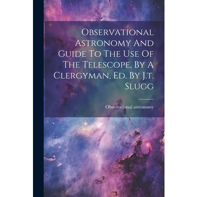 Observational Astronomy And Guide To The Use Of The Telescope, By A Clergyman, Ed. By J.t. Slugg