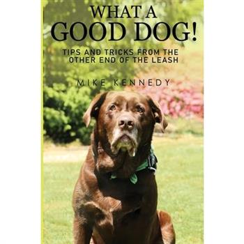 What a Good Dog! Tips and Tricks from the Other End of the Leash.