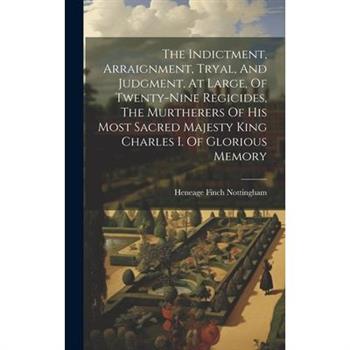 The Indictment, Arraignment, Tryal, And Judgment, At Large, Of Twenty-nine Regicides, The Murtherers Of His Most Sacred Majesty King Charles I. Of Glorious Memory