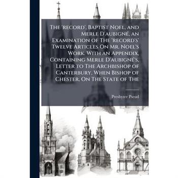 The ’record’, Baptist Noel, and Merle D’aubign?(c), an Examination of The ’record’s’ Twelve Articles On Mr. Noel’s Work. With an Appendix, Containing Merle D’aubign?(c)’s, Letter to The Archbishop of