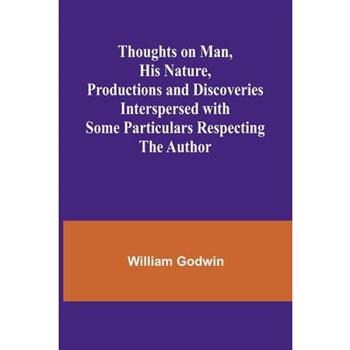 Thoughts on Man, His Nature, Productions and Discoveries Interspersed with Some Particulars Respecting the Author