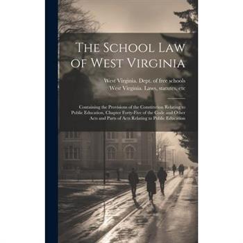 The School Law of West Virginia; Containing the Provisions of the Constitution Relating to Public Education, Chapter Forty-five of the Code and Other Acts and Parts of Acts Relating to Public Educatio