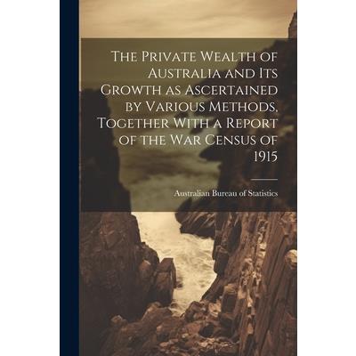 The Private Wealth of Australia and its Growth as Ascertained by Various Methods, Together With a Report of the war Census of 1915