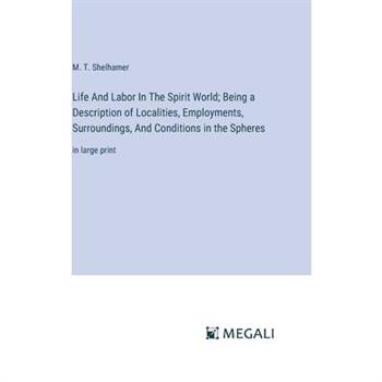 Life And Labor In The Spirit World; Being a Description of Localities, Employments, Surroundings, And Conditions in the Spheres