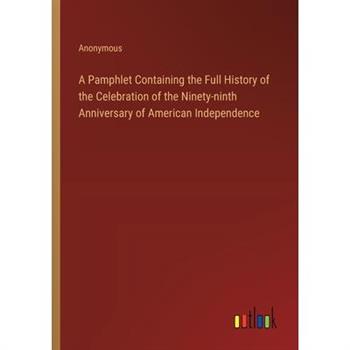 A Pamphlet Containing the Full History of the Celebration of the Ninety-ninth Anniversary of American Independence