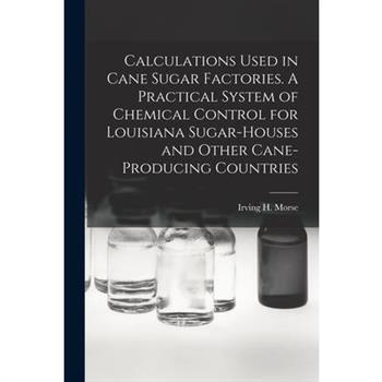 Calculations Used in Cane Sugar Factories. A Practical System of Chemical Control for Louisiana Sugar-houses and Other Cane-producing Countries