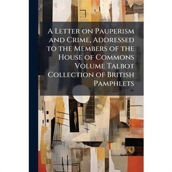 A Letter on Pauperism and Crime, Addressed to the Members of the House of Commons Volume Talbot Collection of British Pamphlets