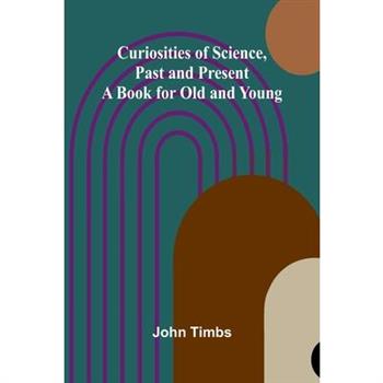 Curiosities of Science, Past and Present; A Book for Old and Young