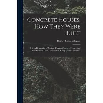 Concrete Houses, how They Were Built; Articles Descriptive of Various Types of Concrete Houses, and the Details of Their Construction, Comp. From Concrete ..