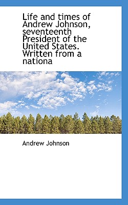 Life and Times of Andrew Johnson, Seventeenth President of the United States. Written from a Nationa