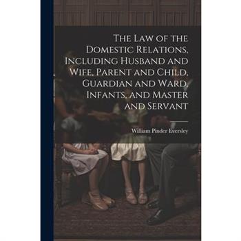 The Law of the Domestic Relations, Including Husband and Wife, Parent and Child, Guardian and Ward, Infants, and Master and Servant