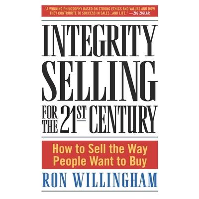 Integrity Selling for the 21st Century: How to Sell the Way People Want to Buy