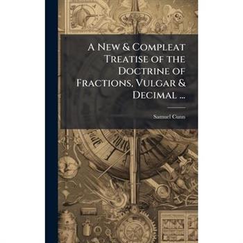A New & Compleat Treatise of the Doctrine of Fractions, Vulgar & Decimal ...