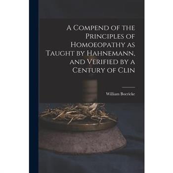 A Compend of the Principles of Homoeopathy as Taught by Hahnemann, and Verified by a Century of Clin