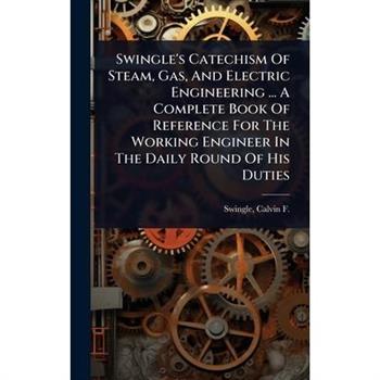 Swingle’s Catechism Of Steam, Gas, And Electric Engineering ... A Complete Book Of Reference For The Working Engineer In The Daily Round Of His Duties