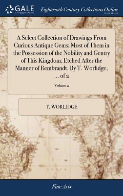 A Select Collection of Drawings from Curious Antique Gems; Most of Them in the Possession of the Nobility and Gentry of This Kingdom; Etched After the Manner of Rembrandt. by T. Worlidge, ... of 2; Vo