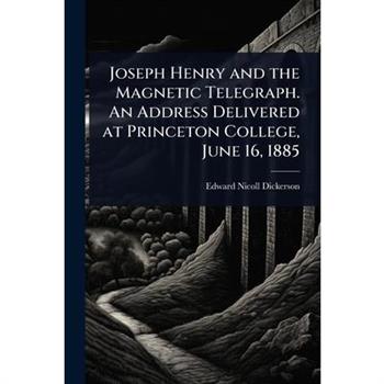 Joseph Henry and the Magnetic Telegraph. An Address Delivered at Princeton College, June 16, 1885