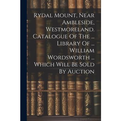 Rydal Mount, Near Ambleside, Westmoreland. Catalogue Of The ... Library Of ... William Wordsworth ... Which Will Be Sold By Auction