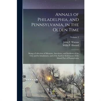 Annals of Philadelphia, and Pennsylvania, in the Olden Time; Being a Collection of Memoirs, Anecdotes, and Incidents of the City and Its Inhabitants, and of the Earliest Settlements of the Inland Part