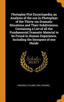 Photoplay Plot Encyclopedia; An Analysis of the Use in Photoplays of the Thirty-Six Dramatic Situations and Their Subdivisions. Containing a List of All the Fundamental Dramatic Material to Be Found i