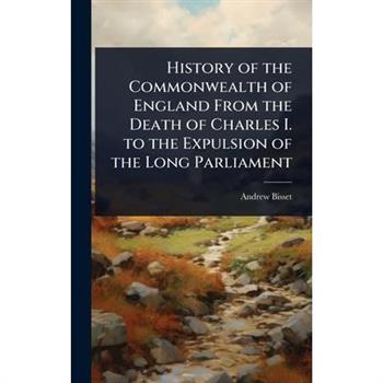 History of the Commonwealth of England From the Death of Charles I. to the Expulsion of the Long Parliament
