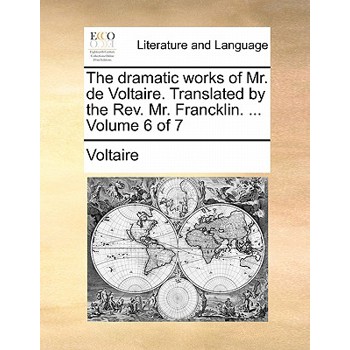 The Dramatic Works of Mr. de Voltaire. Translated by the REV. Mr. Francklin. ... Volume 6 of 7