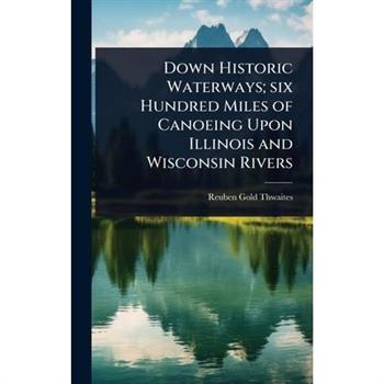 Down Historic Waterways; six Hundred Miles of Canoeing Upon Illinois and Wisconsin Rivers