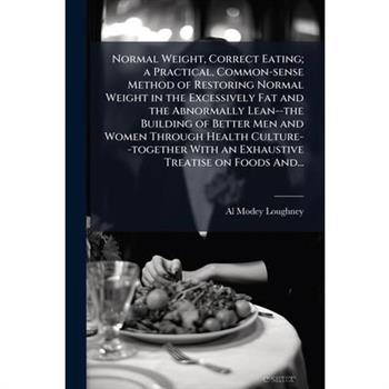 Normal Weight, Correct Eating; a Practical, Common-sense Method of Restoring Normal Weight in the Excessively Fat and the Abnormally Lean--the Building of Better Men and Women Through Health Culture--