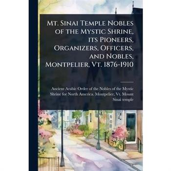 Mt. Sinai Temple Nobles of the Mystic Shrine, its Pioneers, Organizers, Officers, and Nobles, Montpelier, Vt. 1876-1910
