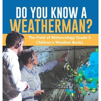 Do You Know A Weatherman? The Field of Meteorology Grade 5 Children's Weather Books
