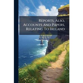 Reports, Also, Accounts And Papers, Relating To Ireland