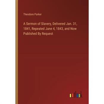 A Sermon of Slavery, Delivered Jan. 31, 1841, Repeated June 4, 1843, and Now Published By Request
