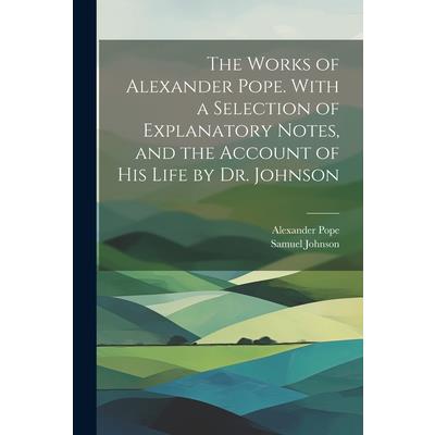 The Works of Alexander Pope. With a Selection of Explanatory Notes, and the Account of His Life by Dr. Johnson