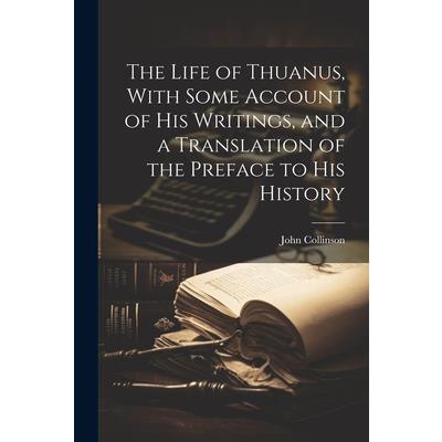 The Life of Thuanus, With Some Account of his Writings, and a Translation of the Preface to his History
