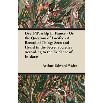 Devil-Worship in France - Or, the Question of Lucifer - A Record of Things Seen and Heard in the Secret Societies According to the Evidence of Initiates
