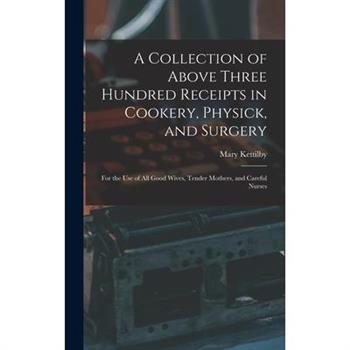 A Collection of Above Three Hundred Receipts in Cookery, Physick, and Surgery