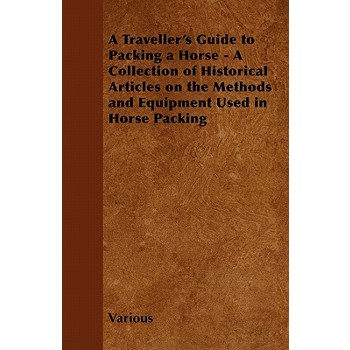A Traveller's Guide to Packing a Horse - A Collection of Historical Articles on the Methods and Equipment Used in Horse Packing