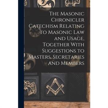 The Masonic Chronicler Catechism Relating to Masonic Law and Usage, Together With Suggestions to Masters, Secretaries and Members