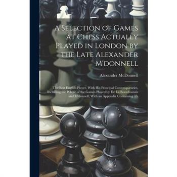A Selection of Games at Chess Actually Played in London by the Late Alexander M'donnell