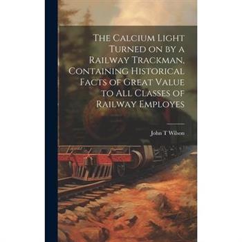 The Calcium Light Turned on by a Railway Trackman, Containing Historical Facts of Great Value to all Classes of Railway Employes