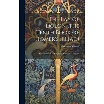 The lay of Dolon (the Tenth Book of Homer’s Illiad); Some Notes on its Language, Verse and Contents,